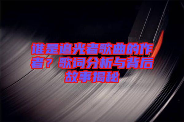 誰(shuí)是追光者歌曲的作者？歌詞分析與背后故事揭秘