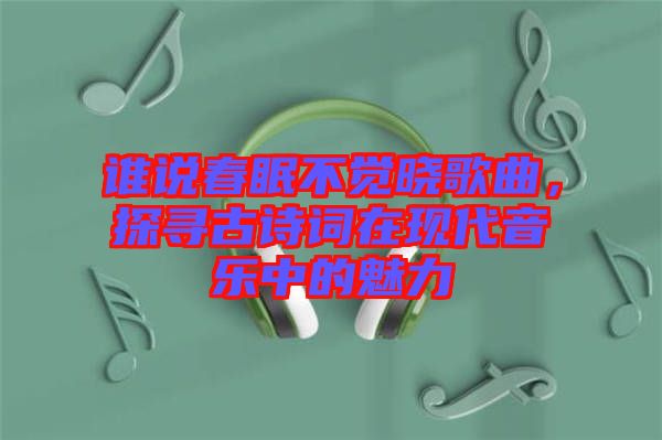 誰說春眠不覺曉歌曲，探尋古詩詞在現(xiàn)代音樂中的魅力