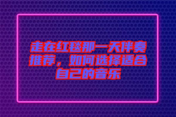 走在紅毯那一天伴奏推薦，如何選擇適合自己的音樂