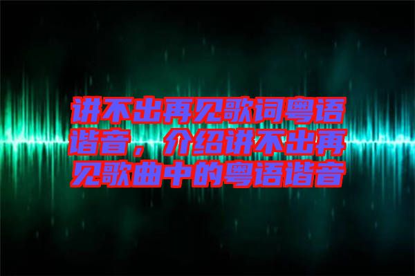 講不出再見歌詞粵語諧音，介紹講不出再見歌曲中的粵語諧音