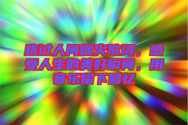 路過(guò)人間煙火歌詞，感受人生的美好瞬間，用音樂(lè)留下回憶