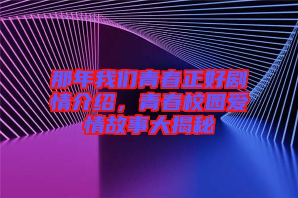 那年我們青春正好劇情介紹，青春校園愛情故事大揭秘