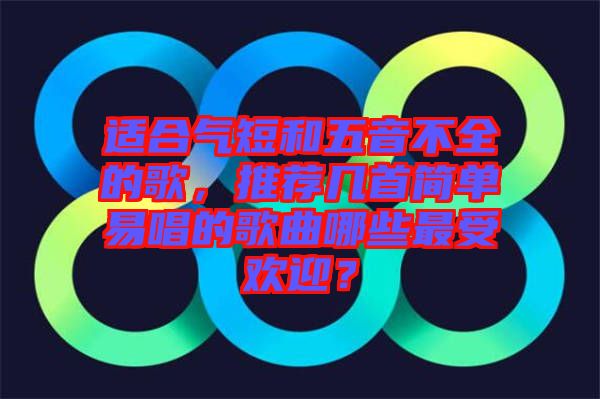 適合氣短和五音不全的歌，推薦幾首簡單易唱的歌曲哪些最受歡迎？