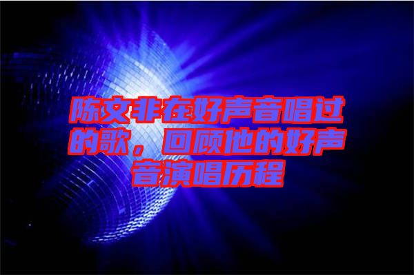 陳文非在好聲音唱過(guò)的歌，回顧他的好聲音演唱?dú)v程