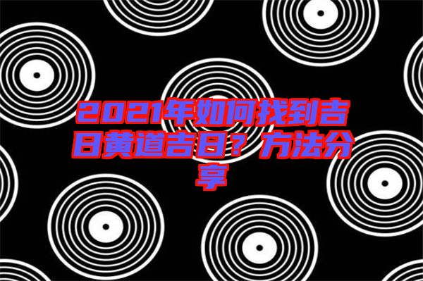 2021年如何找到吉日黃道吉日？方法分享