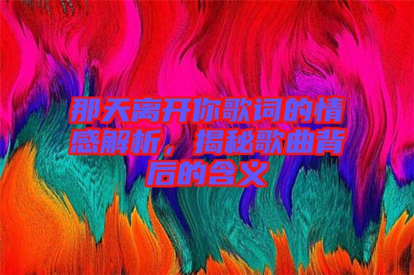 那天離開你歌詞的情感解析，揭秘歌曲背后的含義