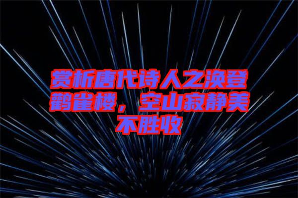 賞析唐代詩人之渙登鸛雀樓，空山寂靜美不勝收