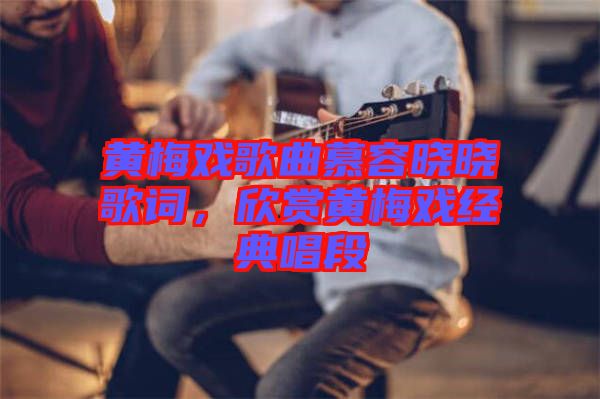 黃梅戲歌曲慕容曉曉歌詞，欣賞黃梅戲經(jīng)典唱段