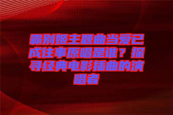 霸別姬主題曲當愛已成往事原唱是誰？探尋經(jīng)典電影插曲的演唱者