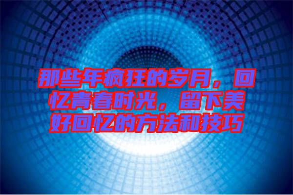 那些年瘋狂的歲月，回憶青春時(shí)光，留下美好回憶的方法和技巧