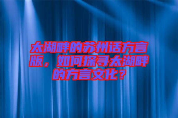 太湖畔的蘇州話方言版，如何探尋太湖畔的方言文化？