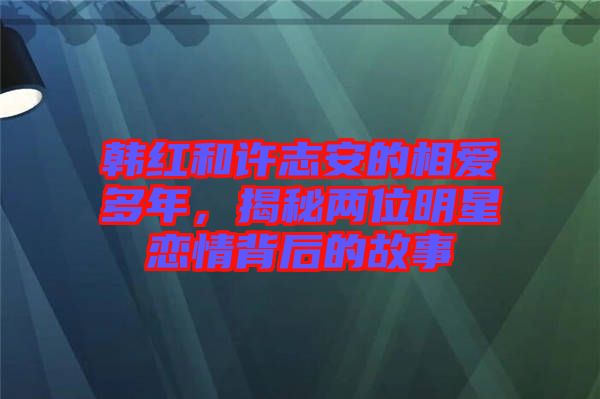 韓紅和許志安的相愛多年，揭秘兩位明星戀情背后的故事