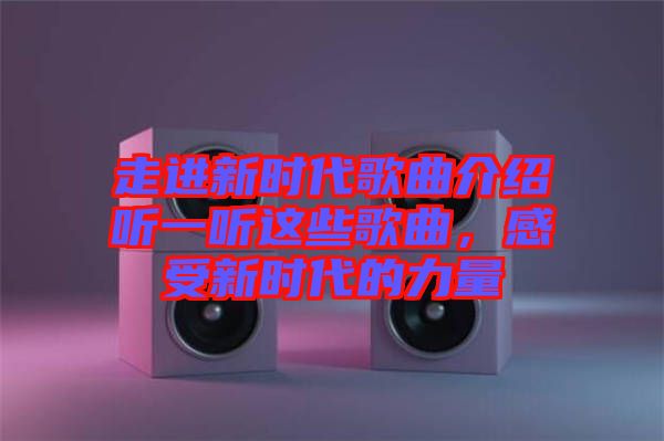 走進(jìn)新時(shí)代歌曲介紹聽一聽這些歌曲，感受新時(shí)代的力量