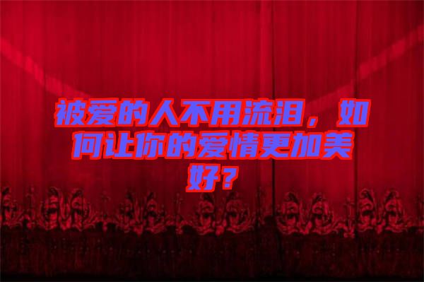 被愛的人不用流淚，如何讓你的愛情更加美好？