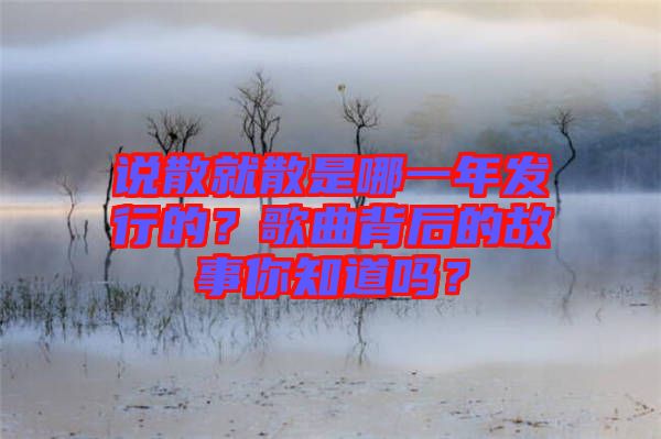 說散就散是哪一年發(fā)行的？歌曲背后的故事你知道嗎？