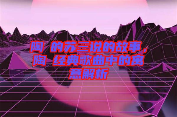 陶喆的蘇三說的故事，陶喆經(jīng)典歌曲中的寓意解析