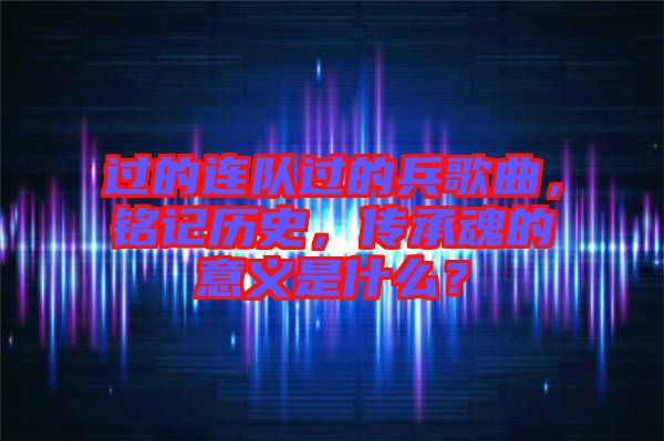 過的連隊(duì)過的兵歌曲，銘記歷史，傳承魂的意義是什么？