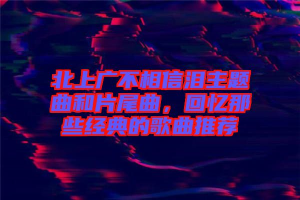 北上廣不相信淚主題曲和片尾曲，回憶那些經典的歌曲推薦