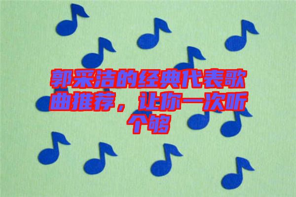 郭采潔的經(jīng)典代表歌曲推薦，讓你一次聽個(gè)夠