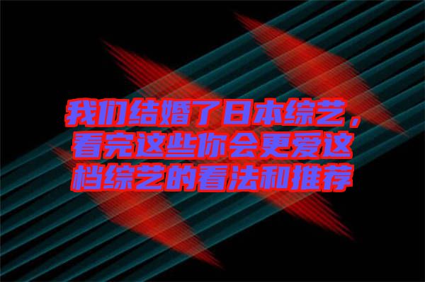 我們結婚了日本綜藝，看完這些你會更愛這檔綜藝的看法和推薦