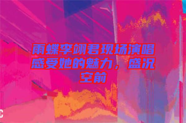 雨蝶李翊君現(xiàn)場(chǎng)演唱感受她的魅力，盛況空前