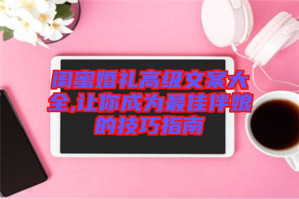 閨蜜婚禮高級文案大全,讓你成為最佳伴娘的技巧指南