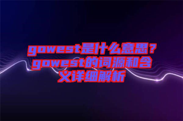 gowest是什么意思？gowest的詞源和含義詳細解析