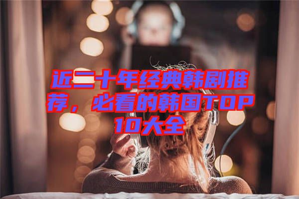 近二十年經(jīng)典韓劇推薦，必看的韓國TOP10大全