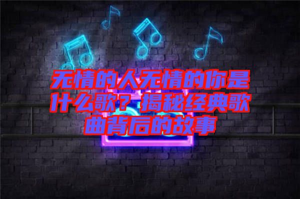 無情的人無情的你是什么歌？揭秘經(jīng)典歌曲背后的故事