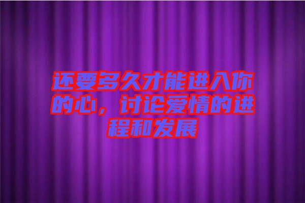 還要多久才能進(jìn)入你的心，討論愛情的進(jìn)程和發(fā)展