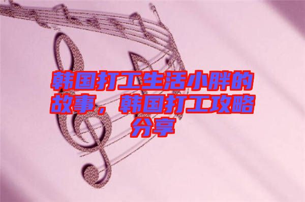 韓國(guó)打工生活小胖的故事，韓國(guó)打工攻略分享