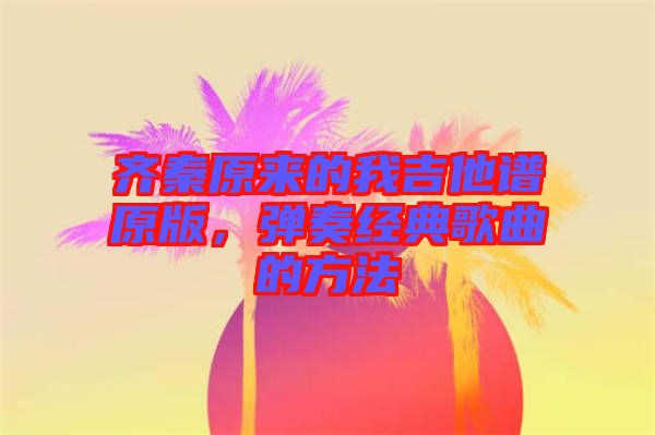 齊秦原來的我吉他譜原版，彈奏經(jīng)典歌曲的方法