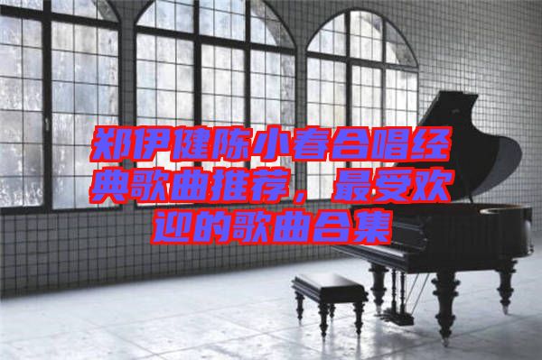 鄭伊健陳小春合唱經(jīng)典歌曲推薦，最受歡迎的歌曲合集