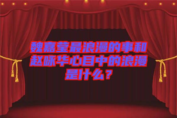 魏嘉瑩最浪漫的事和趙詠華心目中的浪漫是什么？