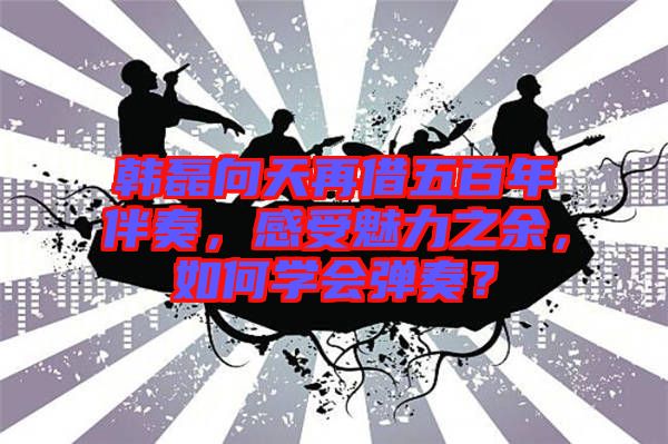 韓磊向天再借五百年伴奏，感受魅力之余，如何學(xué)會(huì)彈奏？