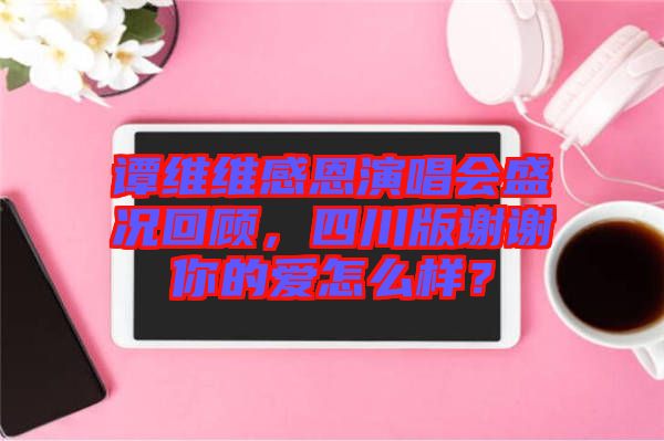 譚維維感恩演唱會盛況回顧，四川版謝謝你的愛怎么樣？