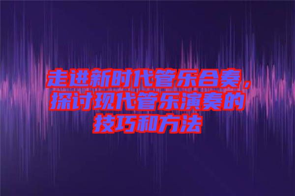 走進(jìn)新時代管樂合奏，探討現(xiàn)代管樂演奏的技巧和方法