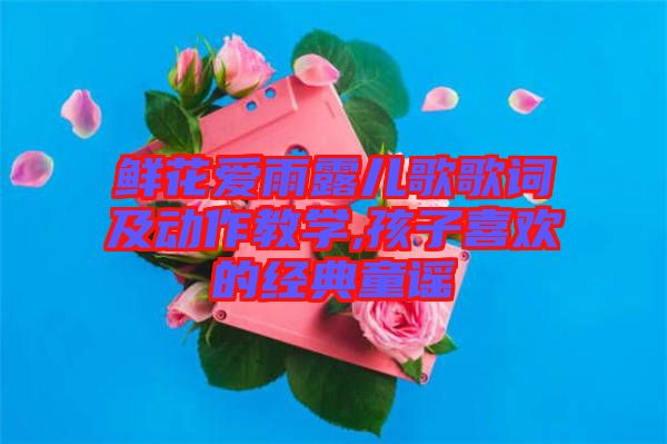 鮮花愛雨露兒歌歌詞及動作教學(xué),孩子喜歡的經(jīng)典童謠