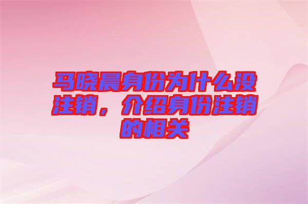 馬曉晨身份為什么沒注銷，介紹身份注銷的相關