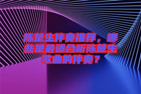 陳楚生伴奏推薦，哪些是最適合聽陳楚生歌曲的伴奏？