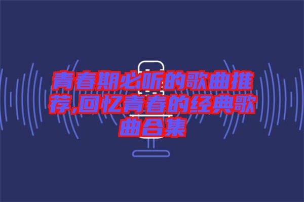 青春期必聽的歌曲推薦,回憶青春的經(jīng)典歌曲合集