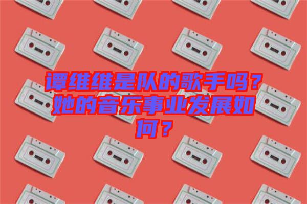 譚維維是隊的歌手嗎？她的音樂事業(yè)發(fā)展如何？