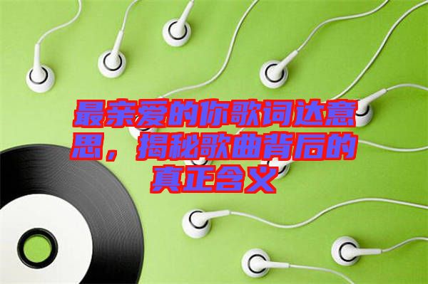 最親愛(ài)的你歌詞達(dá)意思，揭秘歌曲背后的真正含義