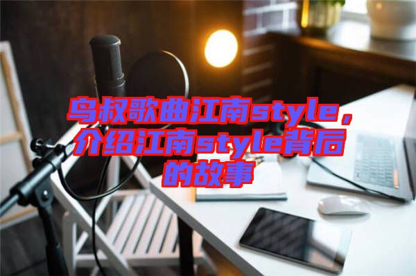 鳥叔歌曲江南style，介紹江南style背后的故事