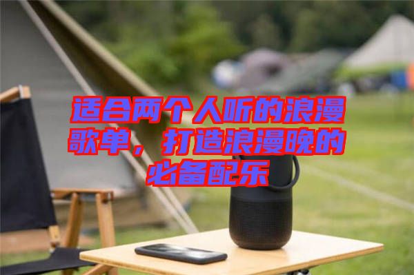 適合兩個(gè)人聽的浪漫歌單，打造浪漫晚的必備配樂