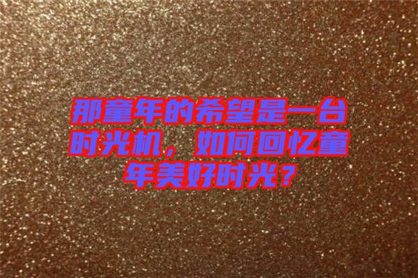 那童年的希望是一臺(tái)時(shí)光機(jī)，如何回憶童年美好時(shí)光？