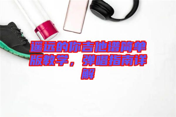 遙遠的你吉他譜簡單版教學，彈唱指南詳解