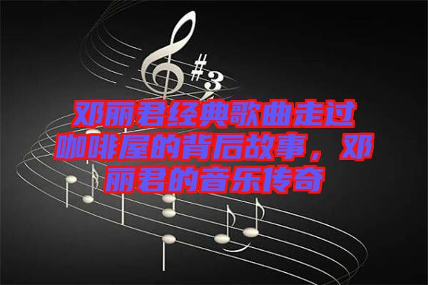 鄧麗君經(jīng)典歌曲走過(guò)咖啡屋的背后故事，鄧麗君的音樂(lè)傳奇