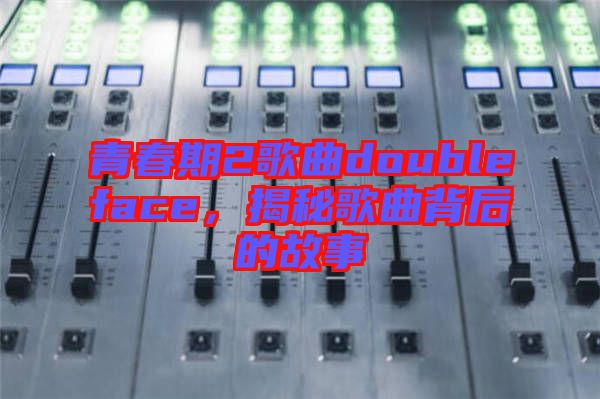 青春期2歌曲doubleface，揭秘歌曲背后的故事