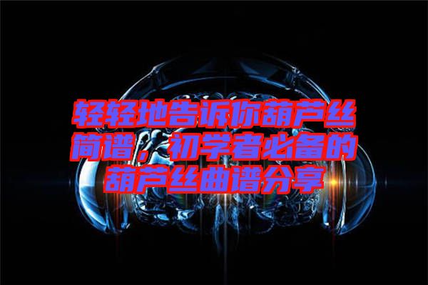 輕輕地告訴你葫蘆絲簡(jiǎn)譜，初學(xué)者必備的葫蘆絲曲譜分享